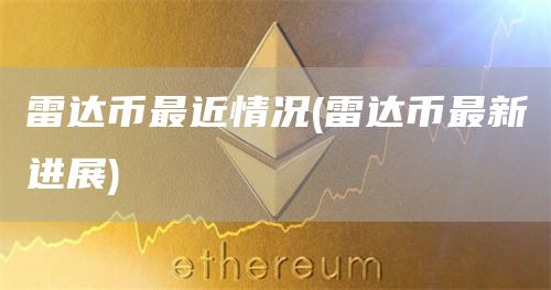 雷达币最近情况 - 雷达币最新进展